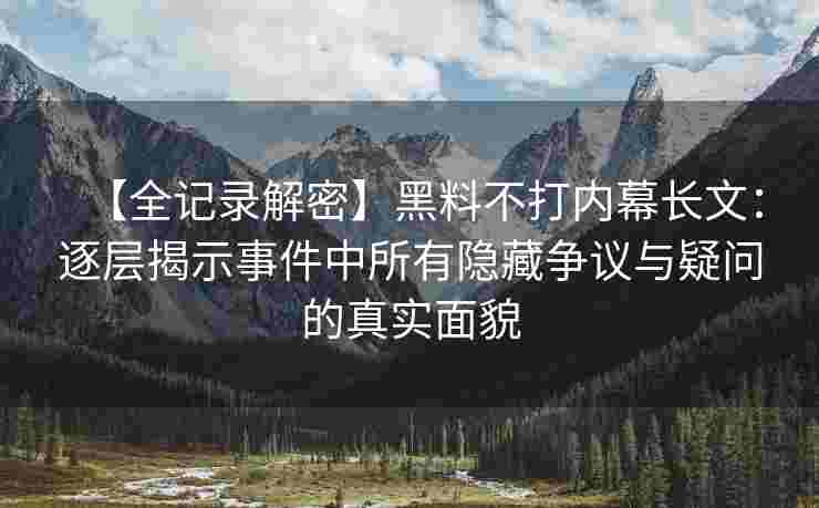 【全记录解密】黑料不打内幕长文：逐层揭示事件中所有隐藏争议与疑问的真实面貌