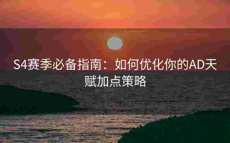 S4赛季必备指南：如何优化你的AD天赋加点策略