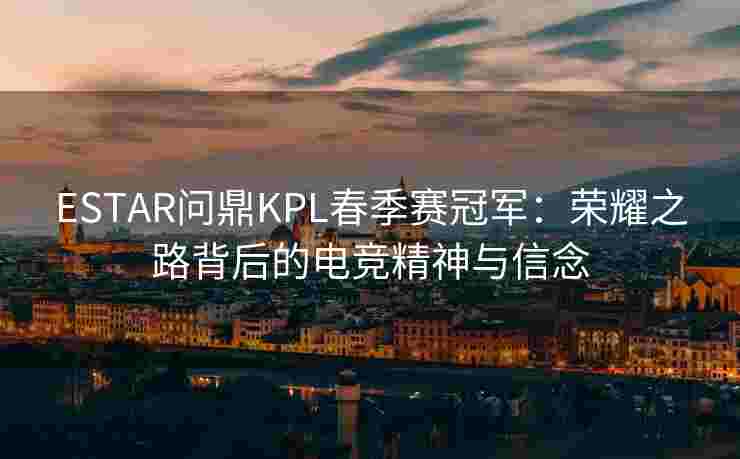 ESTAR问鼎KPL春季赛冠军：荣耀之路背后的电竞精神与信念