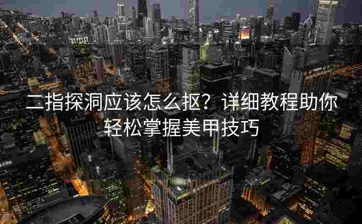 二指探洞应该怎么抠？详细教程助你轻松掌握美甲技巧