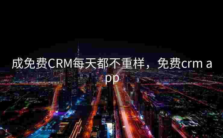 成免费CRM每天都不重样，免费crm app