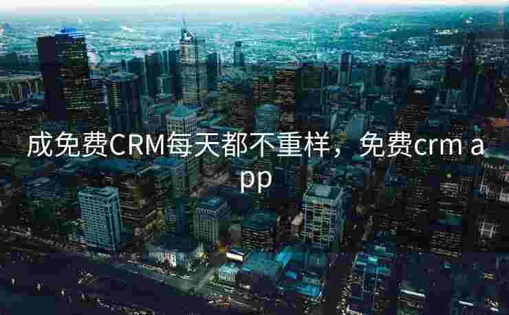 成免费CRM每天都不重样，免费crm app