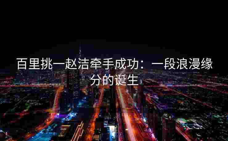 百里挑一赵洁牵手成功：一段浪漫缘分的诞生
