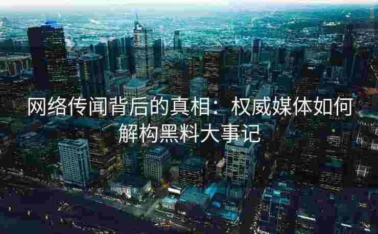 网络传闻背后的真相：权威媒体如何解构黑料大事记
