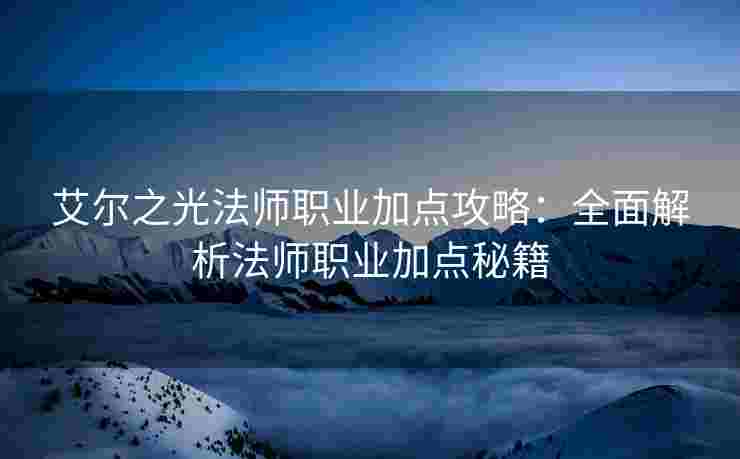 艾尔之光法师职业加点攻略：全面解析法师职业加点秘籍