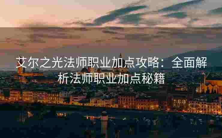 艾尔之光法师职业加点攻略：全面解析法师职业加点秘籍