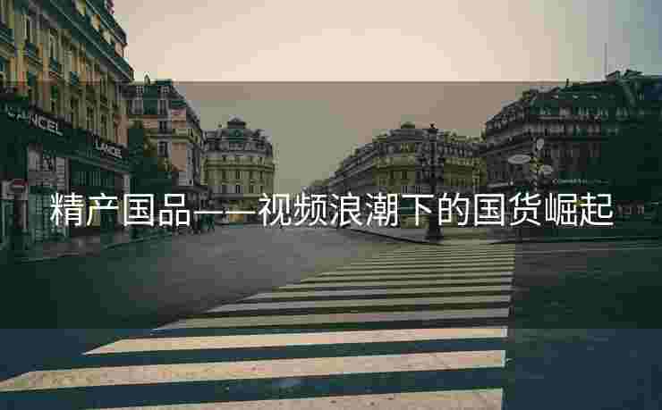 精产国品——视频浪潮下的国货崛起