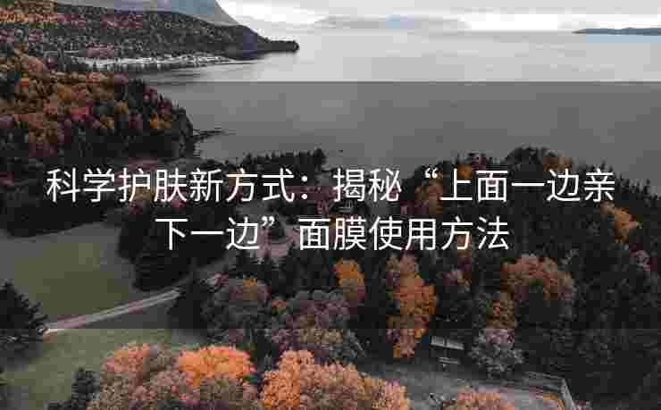 科学护肤新方式：揭秘“上面一边亲下一边”面膜使用方法