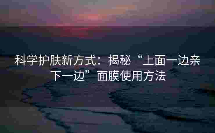 科学护肤新方式：揭秘“上面一边亲下一边”面膜使用方法
