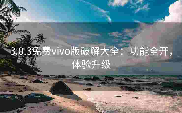 3.0.3免费vivo版破解大全：功能全开，体验升级