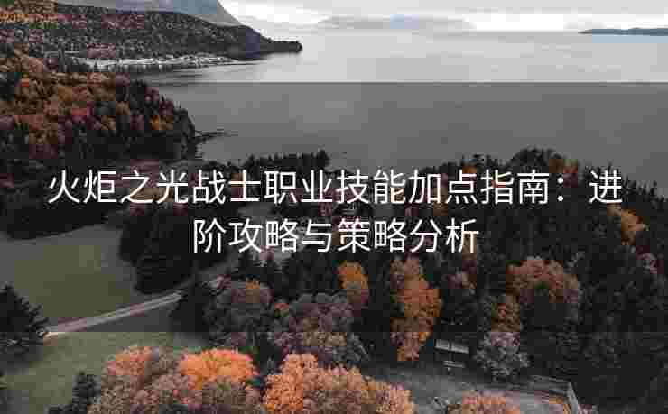 火炬之光战士职业技能加点指南：进阶攻略与策略分析
