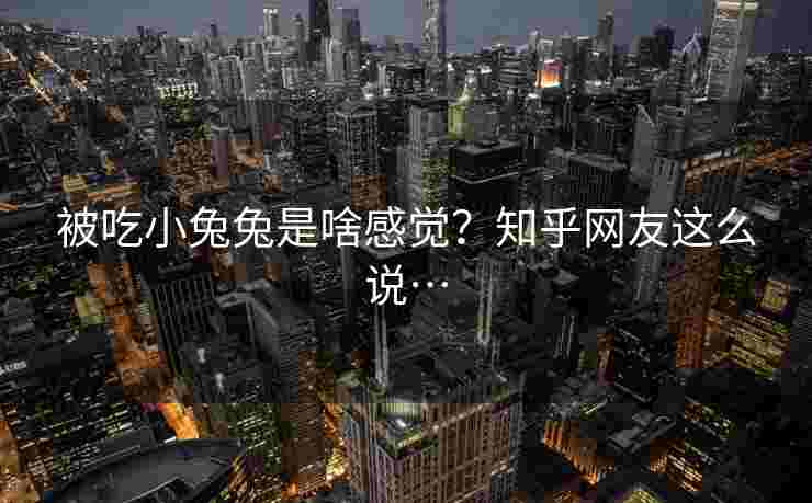 被吃小兔兔是啥感觉？知乎网友这么说…