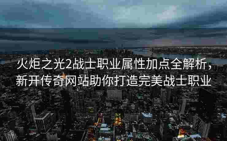火炬之光2战士职业属性加点全解析，新开传奇网站助你打造完美战士职业