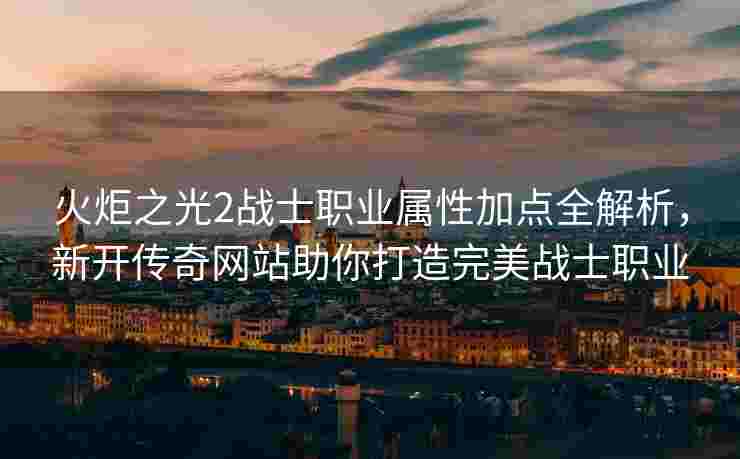 火炬之光2战士职业属性加点全解析，新开传奇网站助你打造完美战士职业
