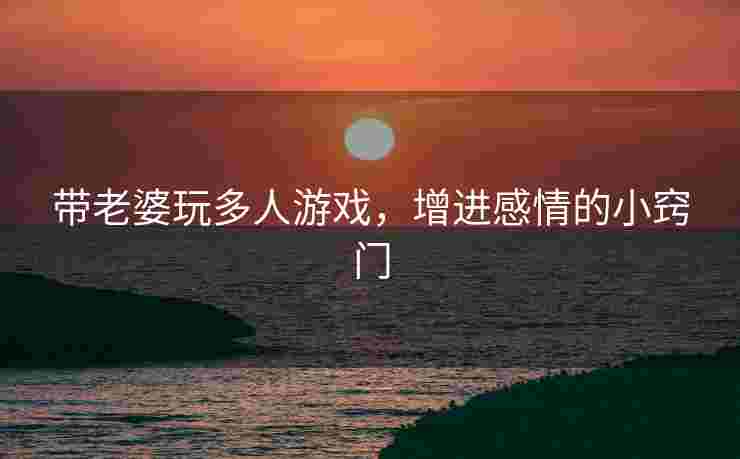 带老婆玩多人游戏，增进感情的小窍门