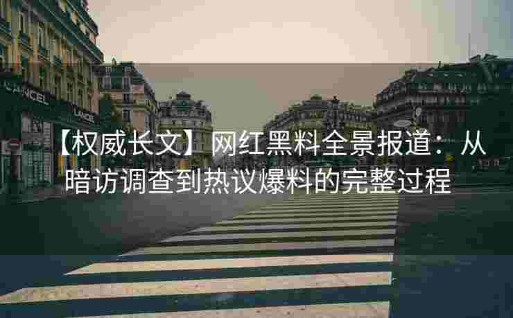 【权威长文】网红黑料全景报道：从暗访调查到热议爆料的完整过程