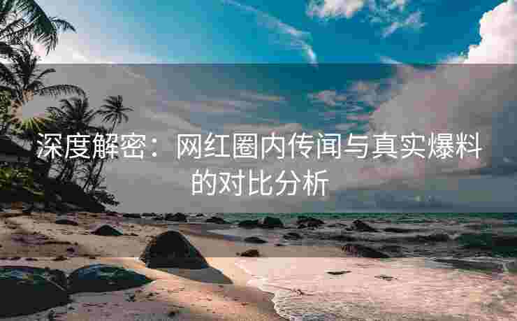 深度解密：网红圈内传闻与真实爆料的对比分析