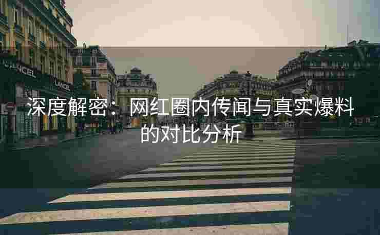 深度解密：网红圈内传闻与真实爆料的对比分析