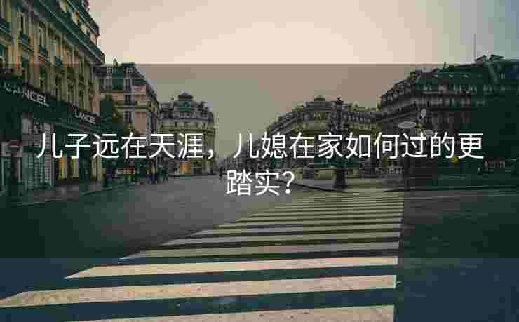 儿子远在天涯，儿媳在家如何过的更踏实？