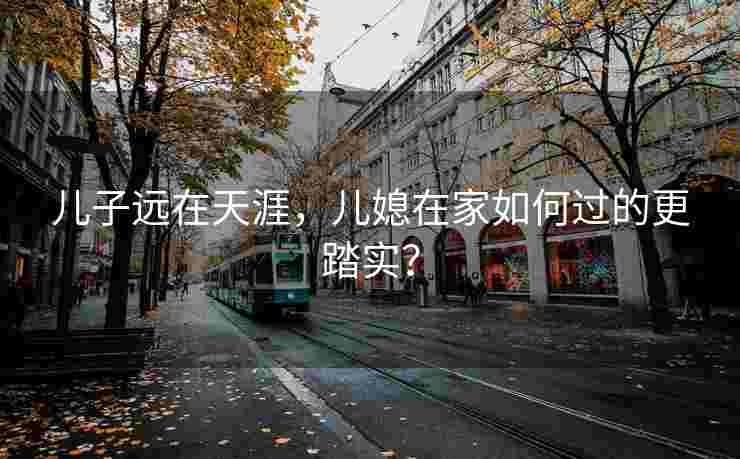 儿子远在天涯，儿媳在家如何过的更踏实？