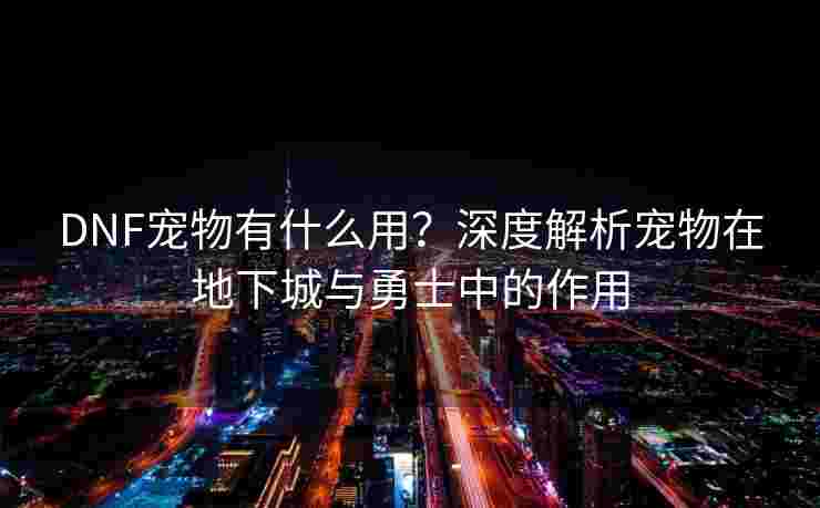 DNF宠物有什么用？深度解析宠物在地下城与勇士中的作用