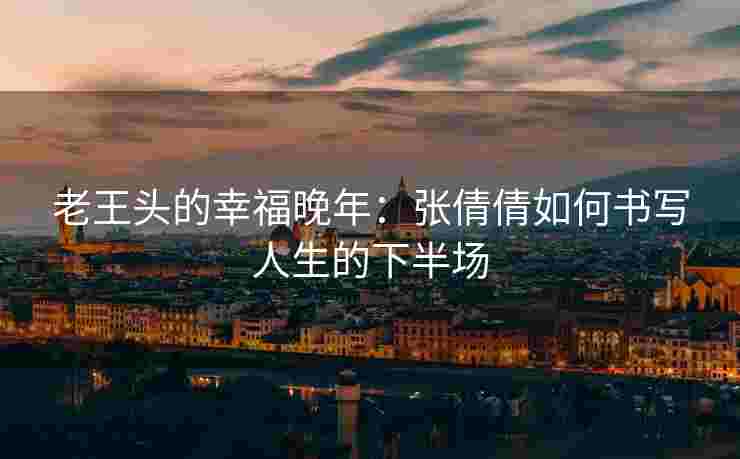老王头的幸福晚年：张倩倩如何书写人生的下半场