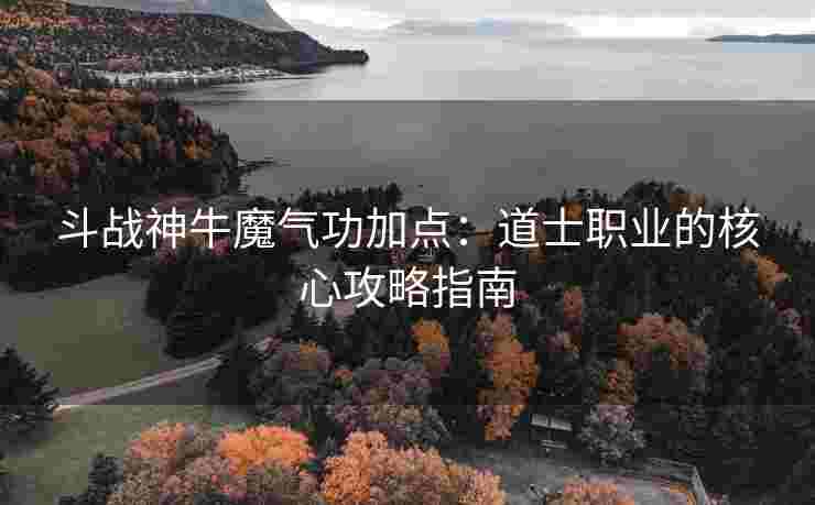 斗战神牛魔气功加点：道士职业的核心攻略指南