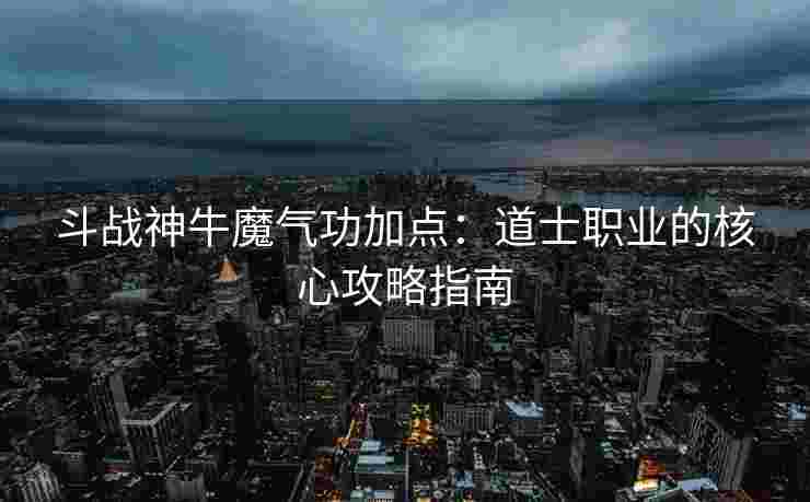 斗战神牛魔气功加点：道士职业的核心攻略指南