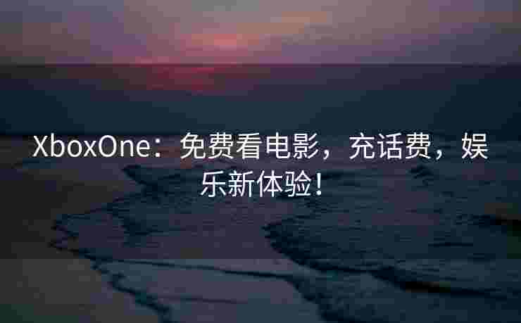 XboxOne：免费看电影，充话费，娱乐新体验！