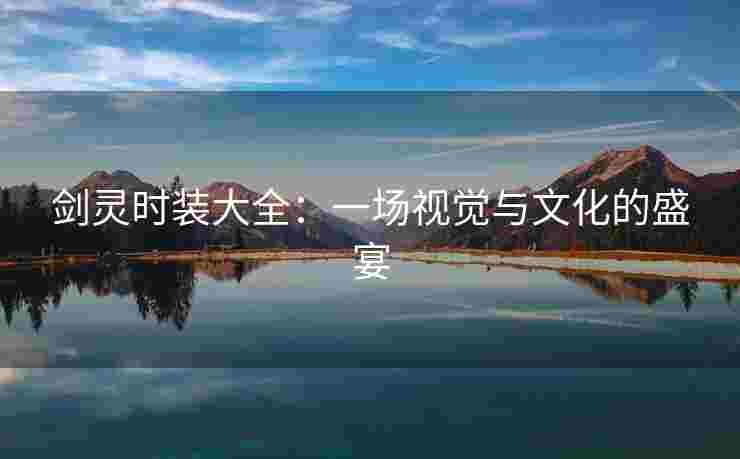 剑灵时装大全：一场视觉与文化的盛宴