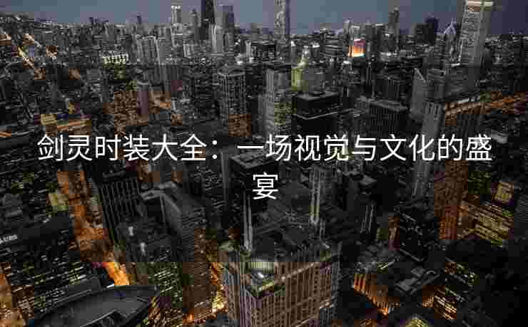 剑灵时装大全：一场视觉与文化的盛宴
