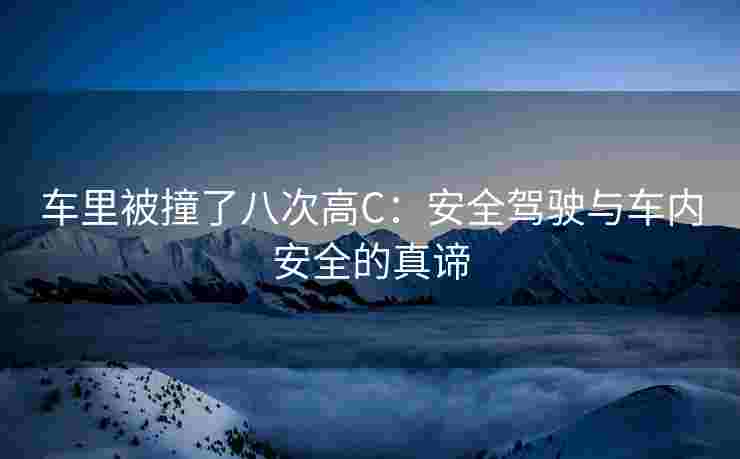 车里被撞了八次高C：安全驾驶与车内安全的真谛
