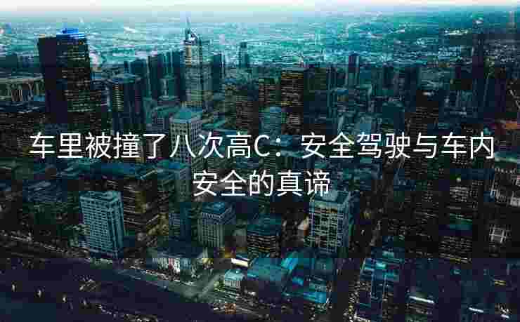 车里被撞了八次高C：安全驾驶与车内安全的真谛