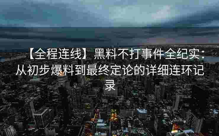 【全程连线】黑料不打事件全纪实：从初步爆料到最终定论的详细连环记录
