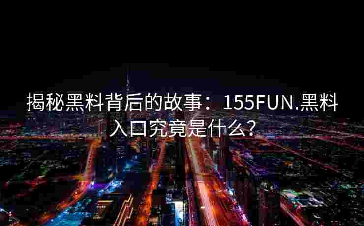 揭秘黑料背后的故事：155FUN.黑料入口究竟是什么？