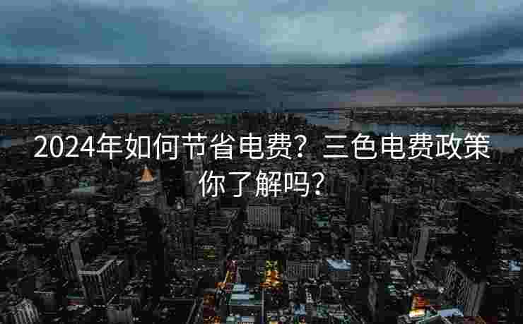 2024年如何节省电费？三色电费政策你了解吗？