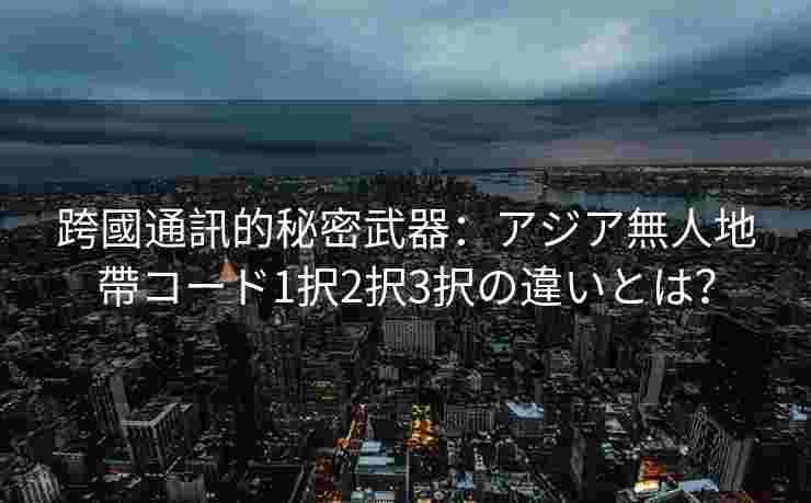 跨國通訊的秘密武器：アジア無人地帶コード1択2択3択の違いとは？