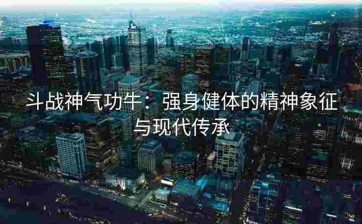 斗战神气功牛：强身健体的精神象征与现代传承