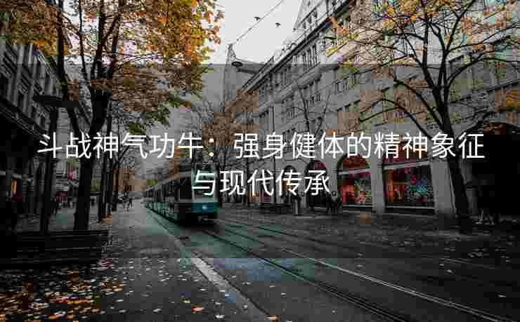 斗战神气功牛：强身健体的精神象征与现代传承