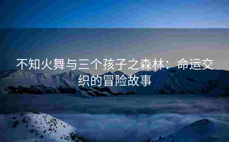 不知火舞与三个孩子之森林：命运交织的冒险故事