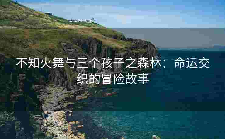 不知火舞与三个孩子之森林：命运交织的冒险故事