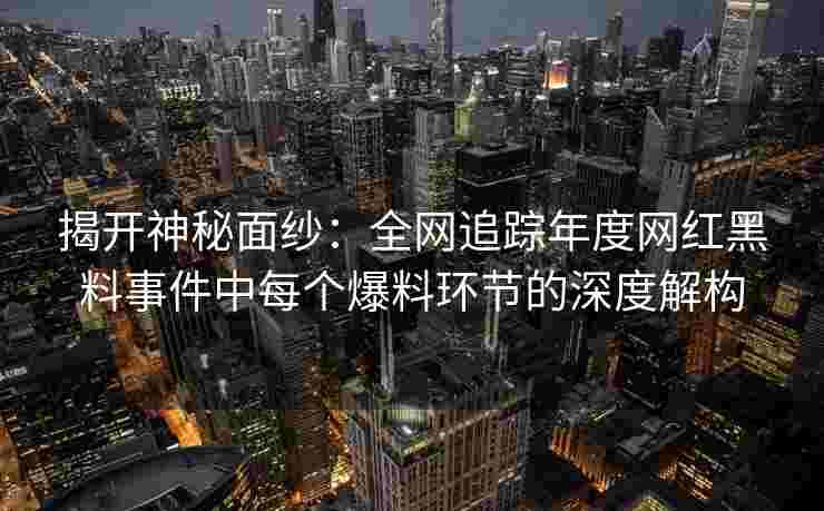 揭开神秘面纱：全网追踪年度网红黑料事件中每个爆料环节的深度解构