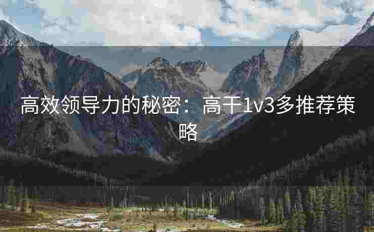 高效领导力的秘密：高干1v3多推荐策略