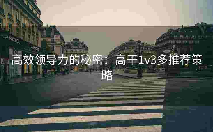 高效领导力的秘密：高干1v3多推荐策略