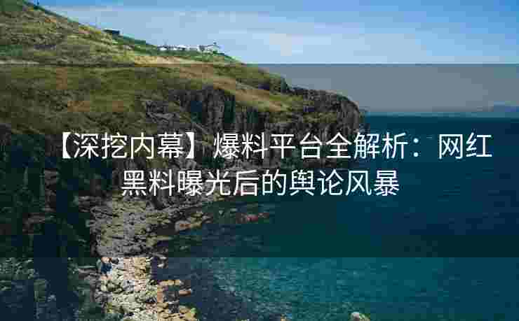 【深挖内幕】爆料平台全解析：网红黑料曝光后的舆论风暴