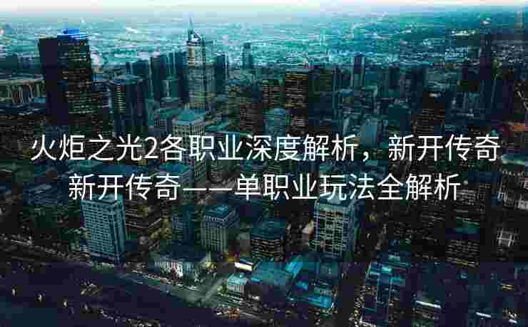 火炬之光2各职业深度解析，新开传奇新开传奇——单职业玩法全解析