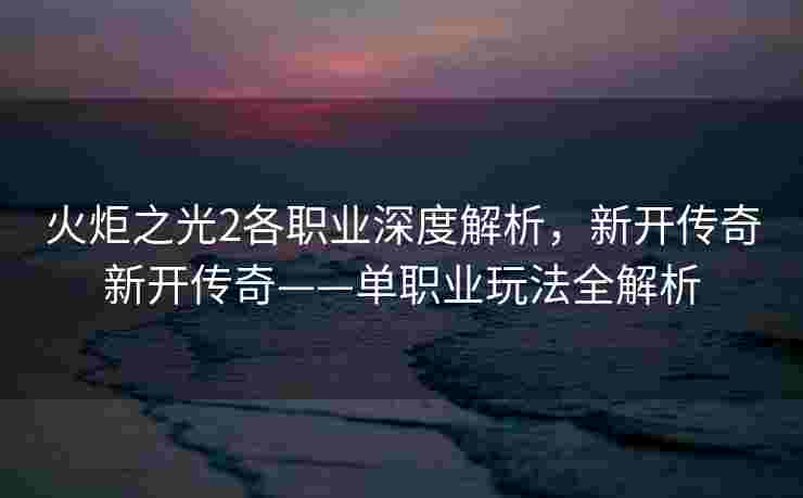 火炬之光2各职业深度解析，新开传奇新开传奇——单职业玩法全解析