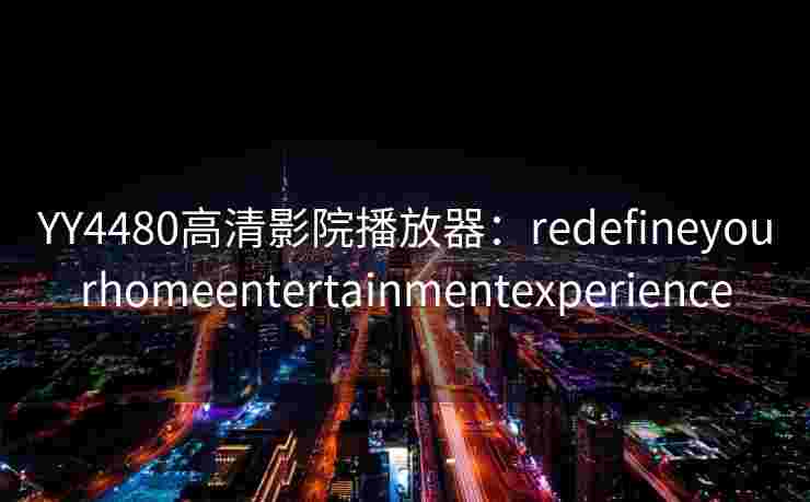 YY4480高清影院播放器：redefineyourhomeentertainmentexperience