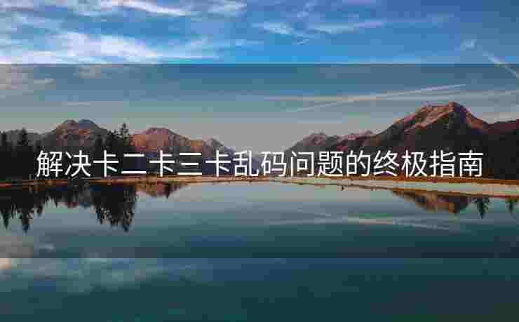 解决卡二卡三卡乱码问题的终极指南
