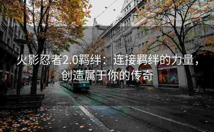 火影忍者2.0羁绊：连接羁绊的力量，创造属于你的传奇